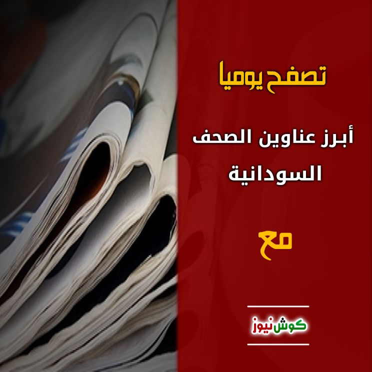 أبرز عناوين الصحف السياسية السودانية الصادرة اليوم الثلاثاء الموافق 12 مارس 2019م